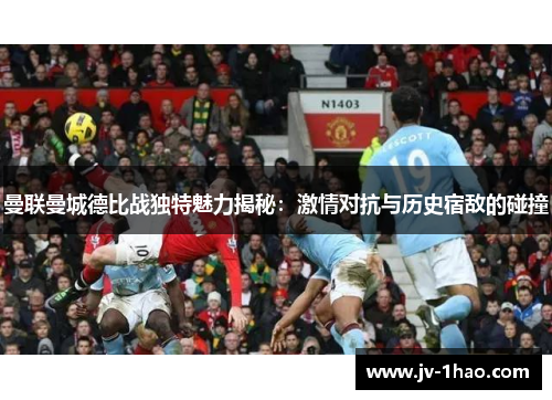 曼联曼城德比战独特魅力揭秘：激情对抗与历史宿敌的碰撞