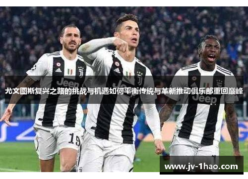 尤文图斯复兴之路的挑战与机遇如何平衡传统与革新推动俱乐部重回巅峰