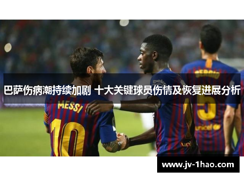 巴萨伤病潮持续加剧 十大关键球员伤情及恢复进展分析