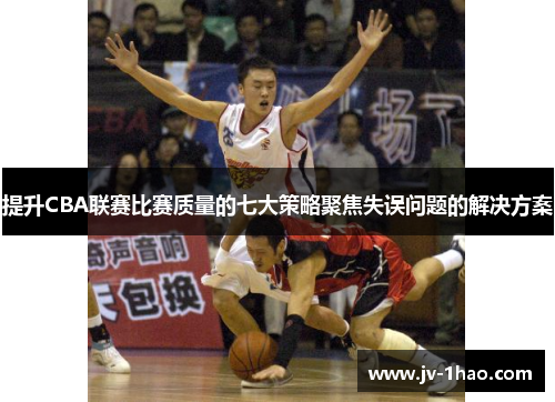 提升CBA联赛比赛质量的七大策略聚焦失误问题的解决方案
