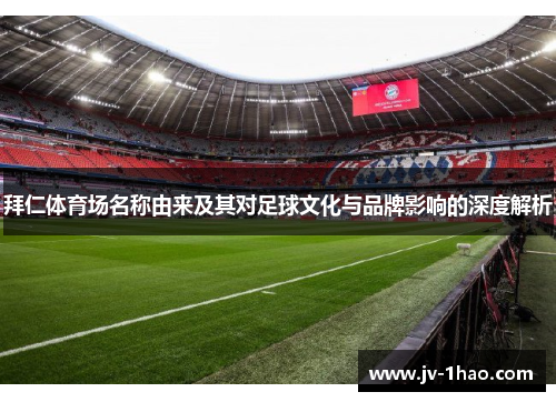 拜仁体育场名称由来及其对足球文化与品牌影响的深度解析 拜仁体育场名称由来及其对足球文化与品牌影响的深度解析