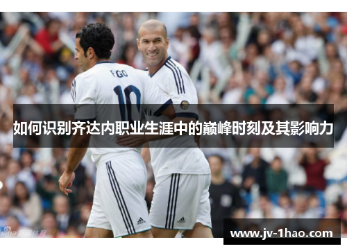 如何识别齐达内职业生涯中的巅峰时刻及其影响力