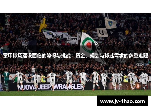 意甲球场建设面临的障碍与挑战：资金、规划与球迷需求的多重难题