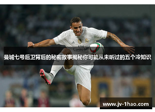 曼城七号后卫背后的秘密故事揭秘你可能从未听过的五个冷知识 曼城七号后卫背后的秘密故事揭秘你可能从未听过的五个冷知识