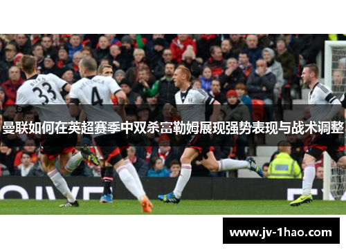 曼联如何在英超赛季中双杀富勒姆展现强势表现与战术调整 曼联如何在英超赛季中双杀富勒姆展现强势表现与战术调整