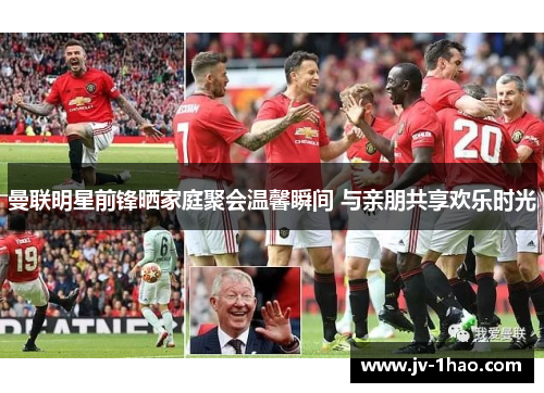 曼联明星前锋晒家庭聚会温馨瞬间 与亲朋共享欢乐时光