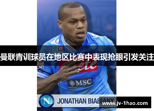 曼联青训球员在地区比赛中表现抢眼引发关注 曼联青训球员在地区比赛中表现抢眼引发关注