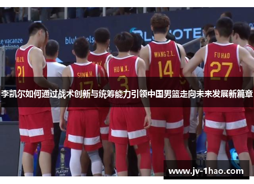 李凯尔如何通过战术创新与统筹能力引领中国男篮走向未来发展新篇章 李凯尔如何通过战术创新与统筹能力引领中国男篮走向未来发展新篇章