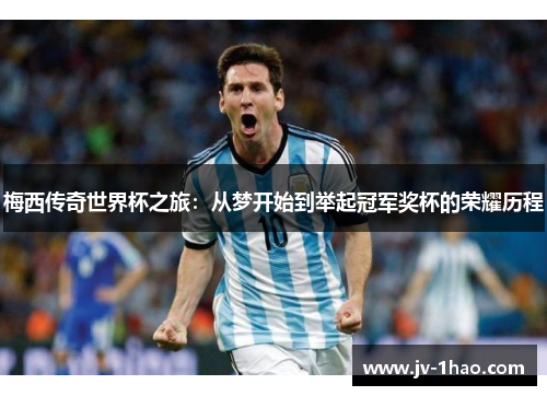 梅西传奇世界杯之旅：从梦开始到举起冠军奖杯的荣耀历程