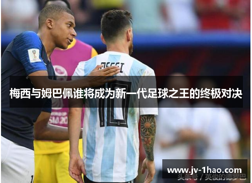 梅西与姆巴佩谁将成为新一代足球之王的终极对决 梅西与姆巴佩谁将成为新一代足球之王的终极对决