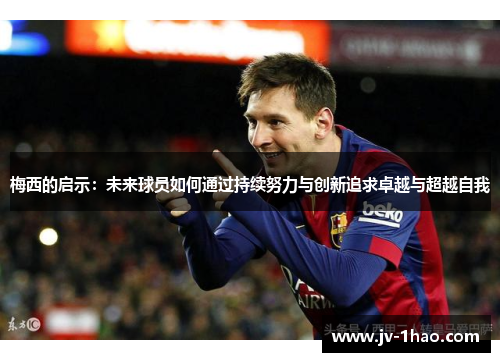 梅西的启示:未来球员如何通过持续努力与创新追求卓越与超越自我 梅西的启示:未来球员如何通过持续努力与创新追求卓越与超越自我