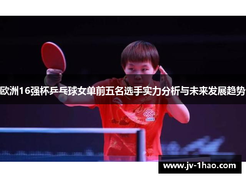 欧洲16强杯乒乓球女单前五名选手实力分析与未来发展趋势 欧洲16强杯乒乓球女单前五名选手实力分析与未来发展趋势