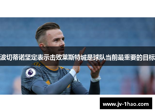 波切蒂诺坚定表示击败莱斯特城是球队当前最重要的目标