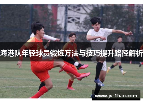 海港队年轻球员锻炼方法与技巧提升路径解析 海港队年轻球员锻炼方法与技巧提升路径解析