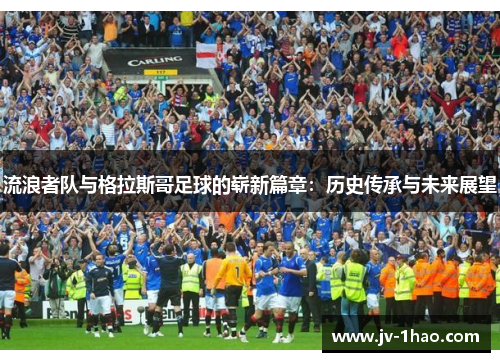 流浪者队与格拉斯哥足球的崭新篇章：历史传承与未来展望