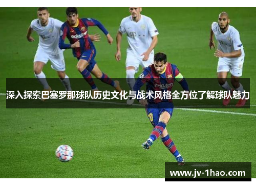 深入探索巴塞罗那球队历史文化与战术风格全方位了解球队魅力 深入探索巴塞罗那球队历史文化与战术风格全方位了解球队魅力