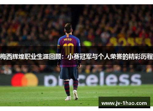 梅西辉煌职业生涯回顾:小赛冠军与个人荣誉的精彩历程 梅西辉煌职业生涯回顾:小赛冠军与个人荣誉的精彩历程