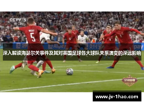 深入解读海瑟尔关事件及其对英国足球各大球队关系演变的深远影响 深入解读海瑟尔关事件及其对英国足球各大球队关系演变的深远影响