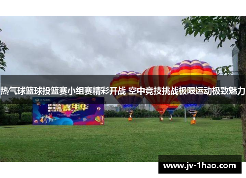热气球篮球投篮赛小组赛精彩开战 空中竞技挑战极限运动极致魅力 热气球篮球投篮赛小组赛精彩开战 空中竞技挑战极限运动极致魅力