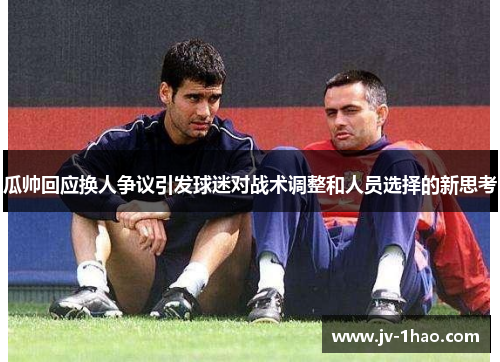 瓜帅回应换人争议引发球迷对战术调整和人员选择的新思考
