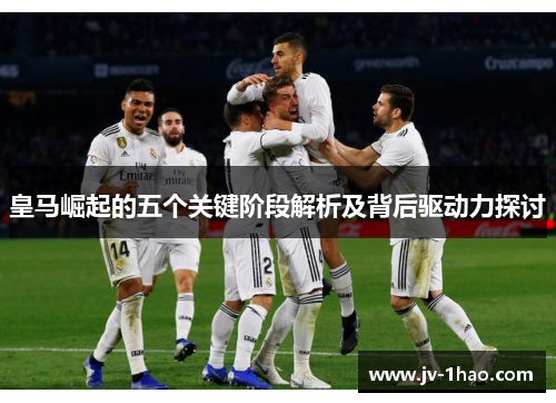 皇马崛起的五个关键阶段解析及背后驱动力探讨 皇马崛起的五个关键阶段解析及背后驱动力探讨