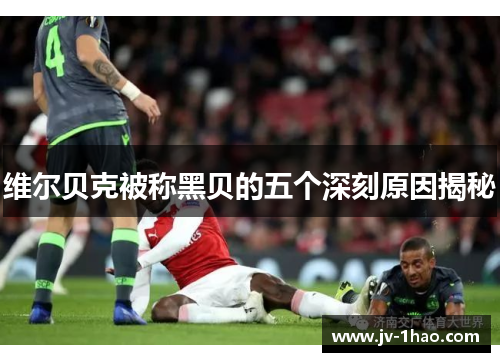 维尔贝克被称黑贝的五个深刻原因揭秘 维尔贝克被称黑贝的五个深刻原因揭秘