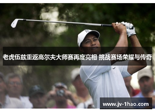 老虎伍兹重返高尔夫大师赛再度亮相 挑战赛场荣耀与传奇 老虎伍兹重返高尔夫大师赛再度亮相 挑战赛场荣耀与传奇