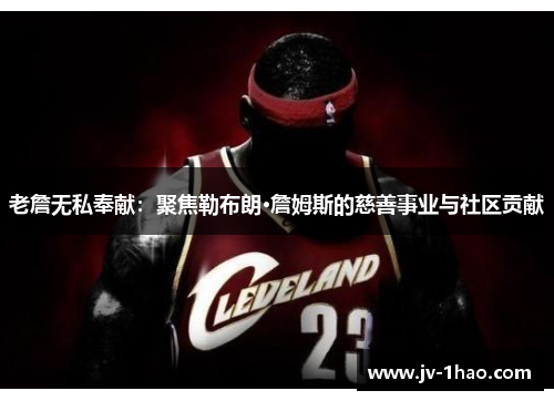 老詹无私奉献：聚焦勒布朗·詹姆斯的慈善事业与社区贡献