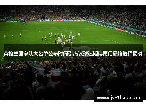 英格兰国家队大名单公布时间引热议球迷期待南门最终选择揭晓 英格兰国家队大名单公布时间引热议球迷期待南门最终选择揭晓
