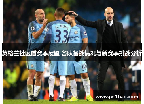 英格兰社区盾赛季展望 各队备战情况与新赛季挑战分析 英格兰社区盾赛季展望 各队备战情况与新赛季挑战分析