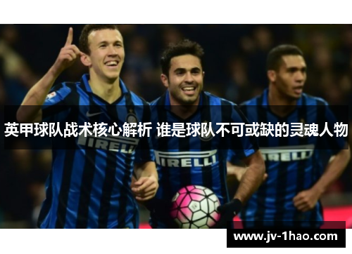 英甲球队战术核心解析 谁是球队不可或缺的灵魂人物