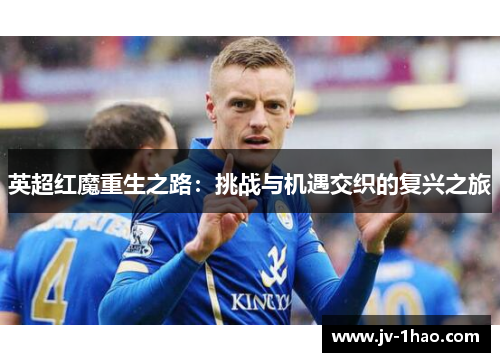 英超红魔重生之路：挑战与机遇交织的复兴之旅
