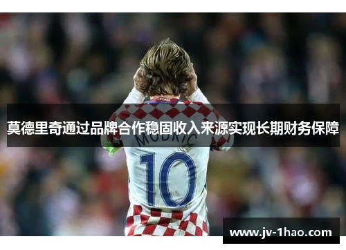 莫德里奇通过品牌合作稳固收入来源实现长期财务保障 莫德里奇通过品牌合作稳固收入来源实现长期财务保障