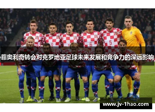 菲奥利奇转会对克罗地亚足球未来发展和竞争力的深远影响 菲奥利奇转会对克罗地亚足球未来发展和竞争力的深远影响