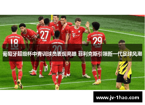 葡萄牙超级杯中青训球员表现亮眼 菲利克斯引领新一代足球风潮 葡萄牙超级杯中青训球员表现亮眼 菲利克斯引领新一代足球风潮