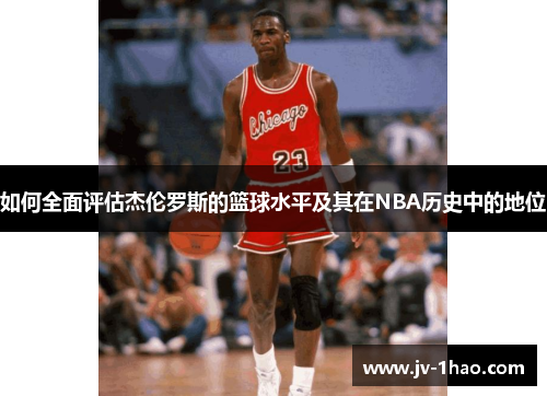 如何全面评估杰伦罗斯的篮球水平及其在NBA历史中的地位 如何全面评估杰伦罗斯的篮球水平及其在NBA历史中的地位