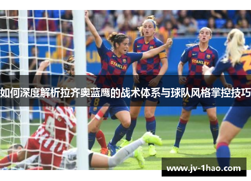 如何深度解析拉齐奥蓝鹰的战术体系与球队风格掌控技巧 如何深度解析拉齐奥蓝鹰的战术体系与球队风格掌控技巧