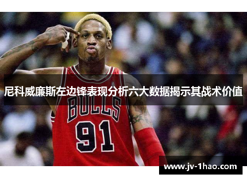 尼科威廉斯左边锋表现分析六大数据揭示其战术价值