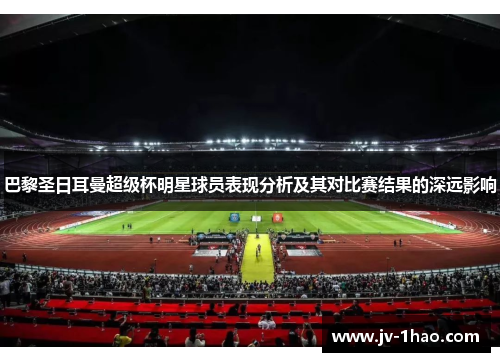 巴黎圣日耳曼超级杯明星球员表现分析及其对比赛结果的深远影响 巴黎圣日耳曼超级杯明星球员表现分析及其对比赛结果的深远影响