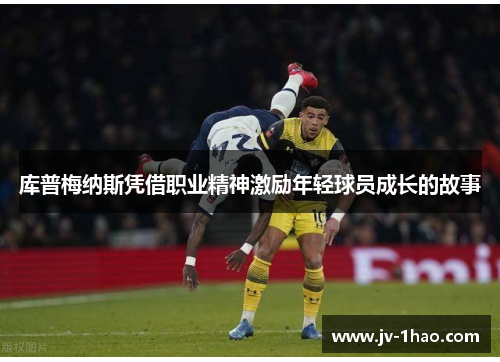 库普梅纳斯凭借职业精神激励年轻球员成长的故事 库普梅纳斯凭借职业精神激励年轻球员成长的故事