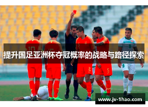 提升国足亚洲杯夺冠概率的战略与路径探索 提升国足亚洲杯夺冠概率的战略与路径探索