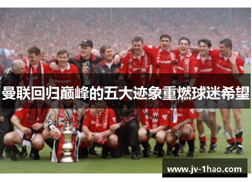 曼联回归巅峰的五大迹象重燃球迷希望 曼联回归巅峰的五大迹象重燃球迷希望