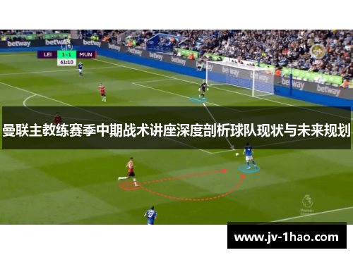 曼联主教练赛季中期战术讲座深度剖析球队现状与未来规划 曼联主教练赛季中期战术讲座深度剖析球队现状与未来规划