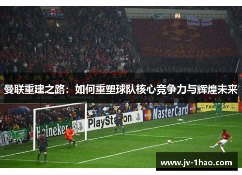 曼联重建之路:如何重塑球队核心竞争力与辉煌未来 曼联重建之路:如何重塑球队核心竞争力与辉煌未来