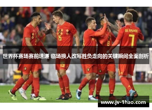 世界杯赛场赛前速递 临场换人改写胜负走向的关键瞬间全面剖析 世界杯赛场赛前速递 临场换人改写胜负走向的关键瞬间全面剖析