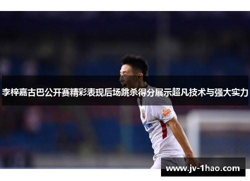 李梓嘉古巴公开赛精彩表现后场跳杀得分展示超凡技术与强大实力 李梓嘉古巴公开赛精彩表现后场跳杀得分展示超凡技术与强大实力