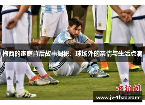 梅西的家庭背后故事揭秘:球场外的亲情与生活点滴 梅西的家庭背后故事揭秘:球场外的亲情与生活点滴