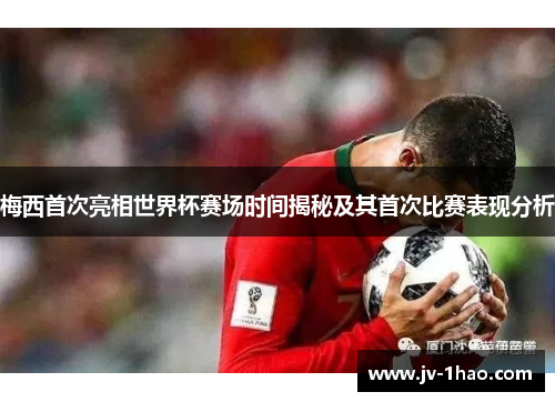 梅西首次亮相世界杯赛场时间揭秘及其首次比赛表现分析 梅西首次亮相世界杯赛场时间揭秘及其首次比赛表现分析