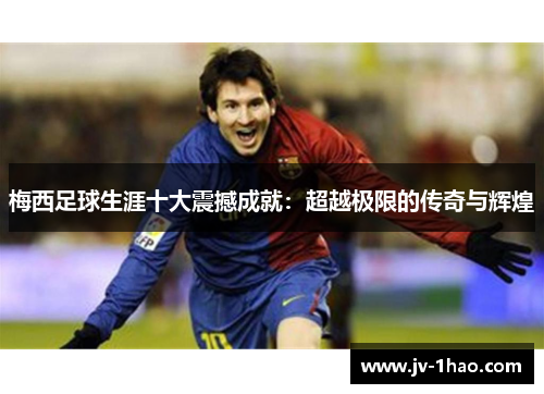 梅西足球生涯十大震撼成就:超越极限的传奇与辉煌 梅西足球生涯十大震撼成就:超越极限的传奇与辉煌