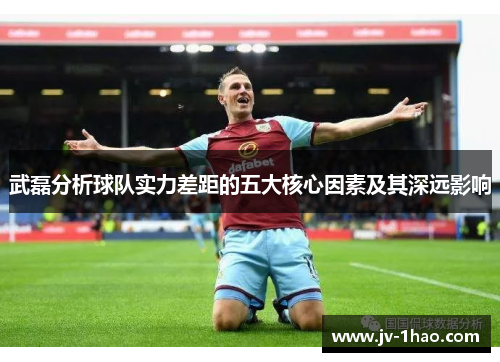 武磊分析球队实力差距的五大核心因素及其深远影响